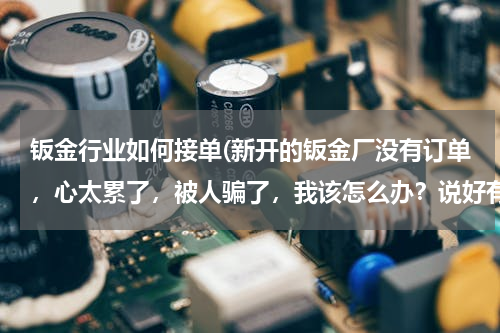 钣金行业如何接单(新开的钣金厂没有订单，心太累了，被人骗了，我该怎么办？说好有订单，现在迟迟不下单……说多都是泪)