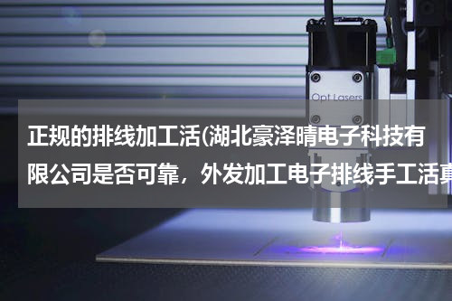 正规的排线加工活(湖北豪泽晴电子科技有限公司是否可靠，外发加工电子排线手工活真实可靠吗？谢谢！)
