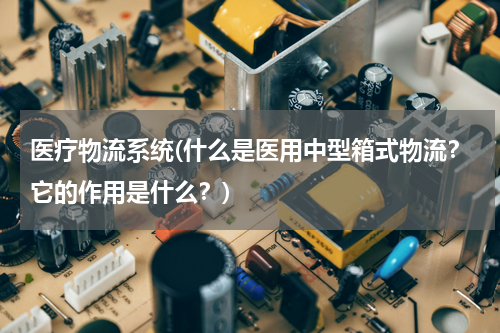 医疗物流系统(什么是医用中型箱式物流？它的作用是什么？)