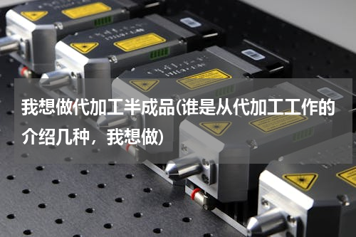 我想做代加工半成品(谁是从代加工工作的介绍几种，我想做)
