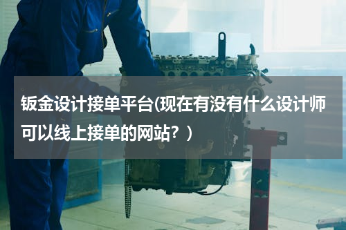钣金设计接单平台(现在有没有什么设计师可以线上接单的网站？)