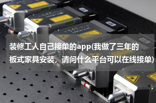 装修工人自己接单的app(我做了三年的板式家具安装，请问什么平台可以在线接单)