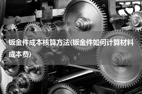 钣金件成本核算方法(钣金件如何计算材料成本费)