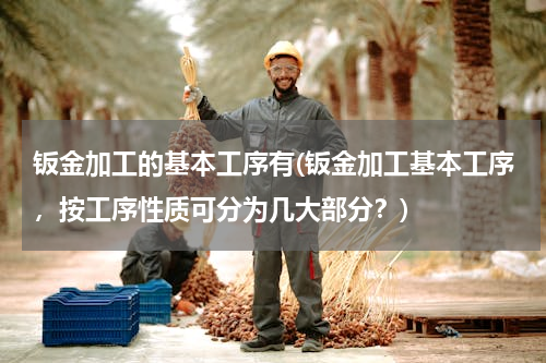 钣金加工的基本工序有(钣金加工基本工序，按工序性质可分为几大部分？)