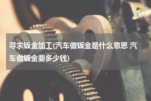 寻求钣金加工(汽车做钣金是什么意思 汽车做钣金要多少钱)