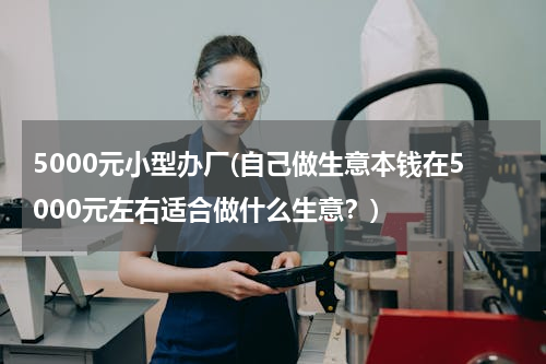 5000元小型办厂(自己做生意本钱在5000元左右适合做什么生意？)