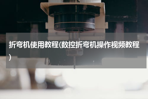 折弯机使用教程(数控折弯机操作视频教程)