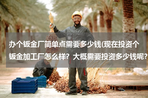 办个钣金厂简单点需要多少钱(现在投资个钣金加工厂怎么样？大概需要投资多少钱呢？)