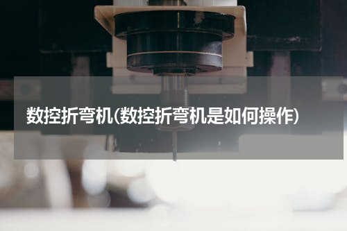 数控折弯机(数控折弯机是如何操作)