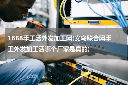 1688手工活外发加工网(义乌联合网手工外发加工活哪个厂家是真的)