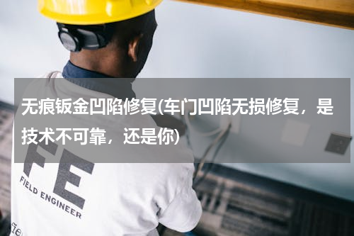 无痕钣金凹陷修复(车门凹陷无损修复，是技术不可靠，还是你)