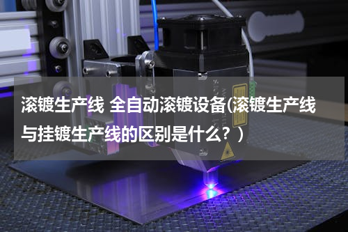 滚镀生产线 全自动滚镀设备(滚镀生产线与挂镀生产线的区别是什么？)