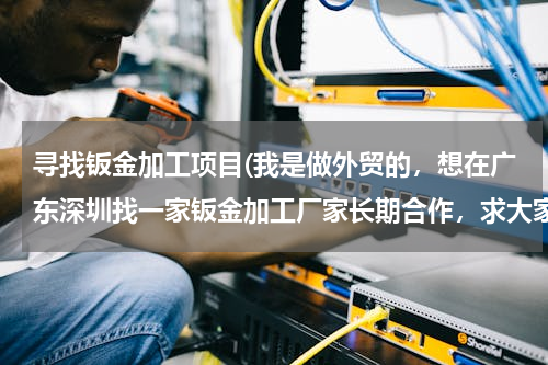 寻找钣金加工项目(我是做外贸的，想在广东深圳找一家钣金加工厂家长期合作，求大家推荐！)
