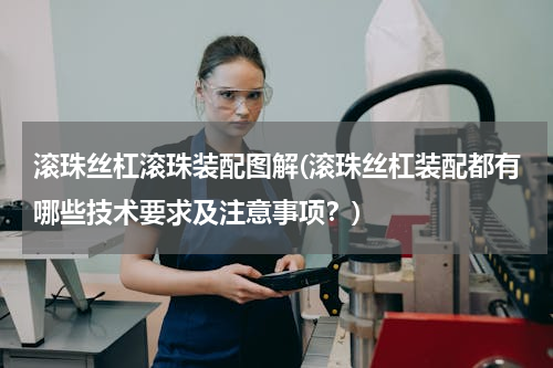 滚珠丝杠滚珠装配图解(滚珠丝杠装配都有哪些技术要求及注意事项？)