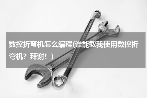 数控折弯机怎么编程(谁能教我使用数控折弯机？拜谢！)