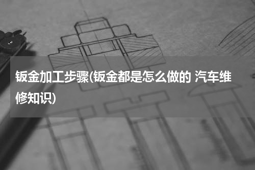 钣金加工步骤(钣金都是怎么做的 汽车维修知识)