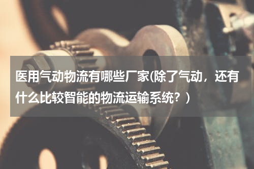 医用气动物流有哪些厂家(除了气动，还有什么比较智能的物流运输系统？)