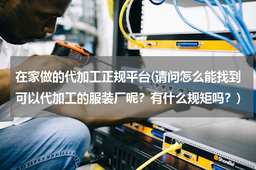 在家做的代加工正规平台(请问怎么能找到可以代加工的服装厂呢？有什么规矩吗？)