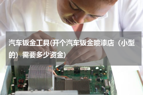 汽车钣金工具(开个汽车钣金喷漆店（小型的）需要多少资金)