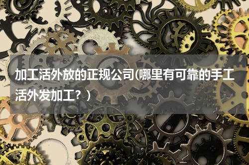 加工活外放的正规公司(哪里有可靠的手工活外发加工？)