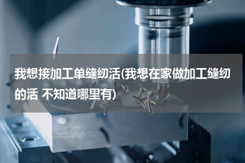 我想接加工单缝纫活(我想在家做加工缝纫的活 不知道哪里有)