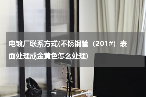 电镀厂联系方式(不锈钢管（201#）表面处理成金黄色怎么处理)