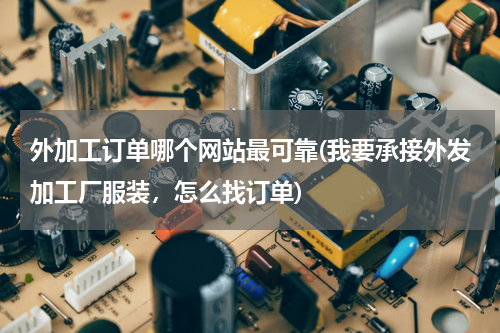 外加工订单哪个网站最可靠(我要承接外发加工厂服装，怎么找订单)