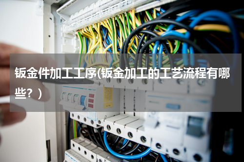 钣金件加工工序(钣金加工的工艺流程有哪些？)