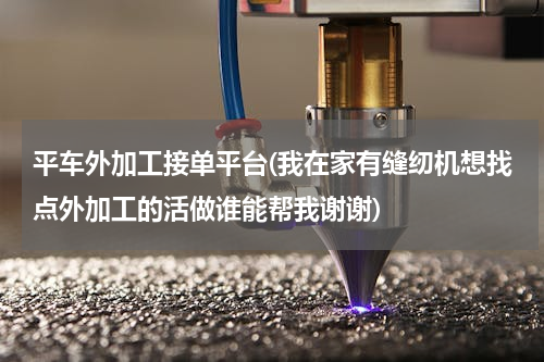 平车外加工接单平台(我在家有缝纫机想找点外加工的活做谁能帮我谢谢)