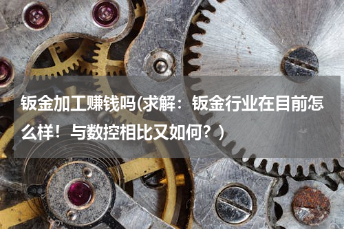 钣金加工赚钱吗(求解：钣金行业在目前怎么样！与数控相比又如何？)