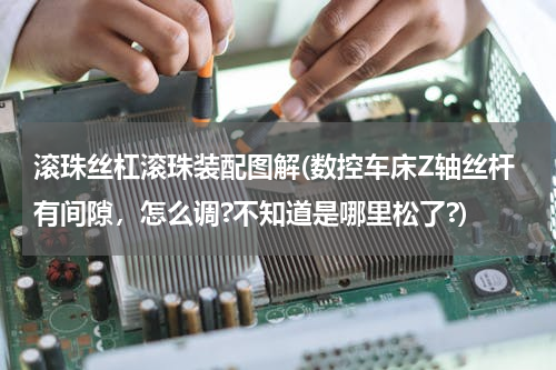 滚珠丝杠滚珠装配图解(数控车床Z轴丝杆有间隙，怎么调?不知道是哪里松了?)