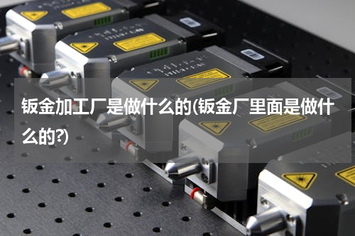 钣金加工厂是做什么的(钣金厂里面是做什么的?)