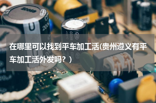 在哪里可以找到平车加工活(贵州遵义有平车加工活外发吗？)