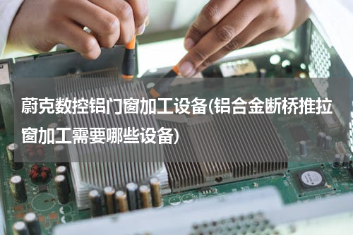 蔚克数控铝门窗加工设备(铝合金断桥推拉窗加工需要哪些设备)