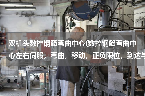 双机头数控钢筋弯曲中心(数控钢筋弯曲中心左右伺服，弯曲，移动，正负限位，到达与中心位置2米处全报警咋回事)