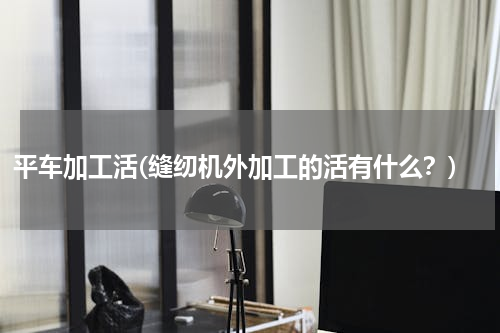 平车加工活(缝纫机外加工的活有什么？)