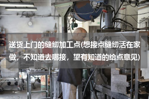 送货上门的缝纫加工点(想接点缝纫活在家做，不知道去哪接，望有知道的给点意见)