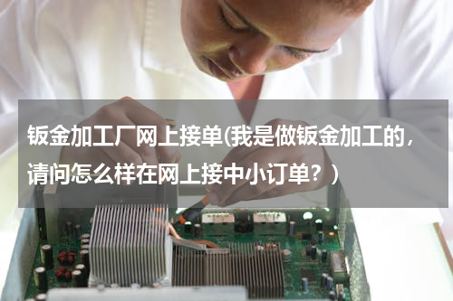 钣金加工厂网上接单(我是做钣金加工的，请问怎么样在网上接中小订单？)