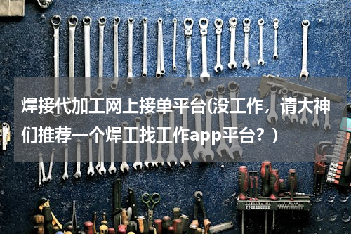 焊接代加工网上接单平台(没工作，请大神们推荐一个焊工找工作app平台？)