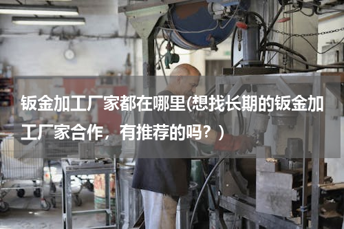钣金加工厂家都在哪里(想找长期的钣金加工厂家合作，有推荐的吗？)