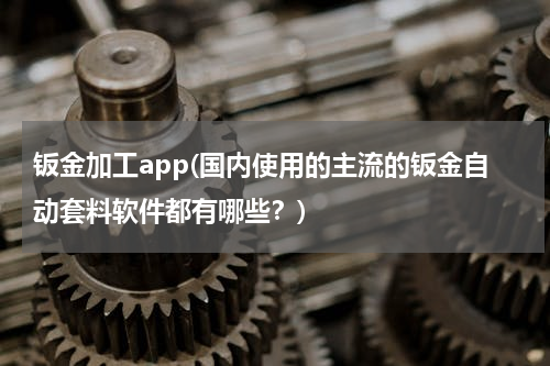 钣金加工app(国内使用的主流的钣金自动套料软件都有哪些？)