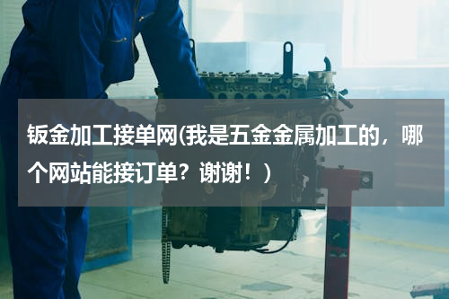 钣金加工接单网(我是五金金属加工的，哪个网站能接订单？谢谢！)