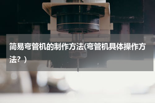 简易弯管机的制作方法(弯管机具体操作方法？)