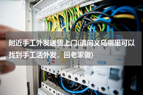 附近手工外发送货上门(请问义乌哪里可以找到手工活外发，回老家做)