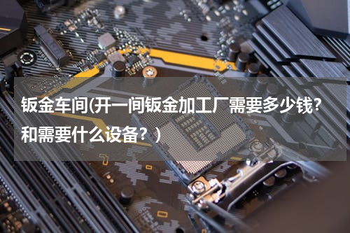 钣金车间(开一间钣金加工厂需要多少钱？和需要什么设备？)