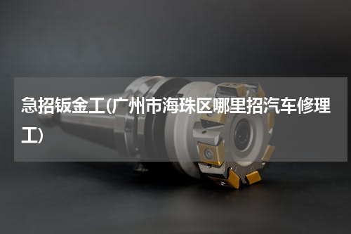 急招钣金工(广州市海珠区哪里招汽车修理工)