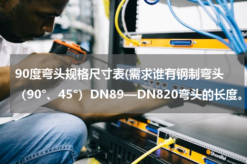 90度弯头规格尺寸表(需求谁有钢制弯头（90°、45°）DN89—DN820弯头的长度。)