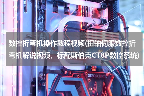 数控折弯机操作教程视频(扭轴伺服数控折弯机解说视频，标配斯伯克CT8P数控系统)