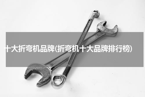 十大折弯机品牌(折弯机十大品牌排行榜)