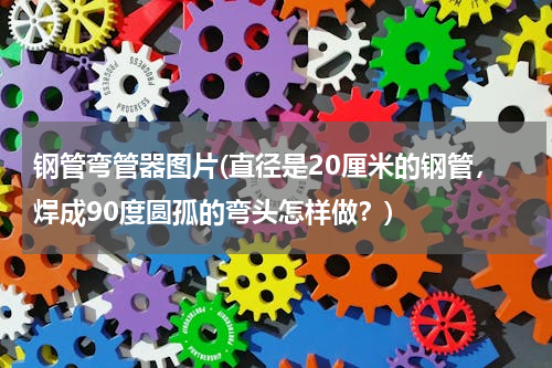 钢管弯管器图片(直径是20厘米的钢管，焊成90度圆孤的弯头怎样做？)
